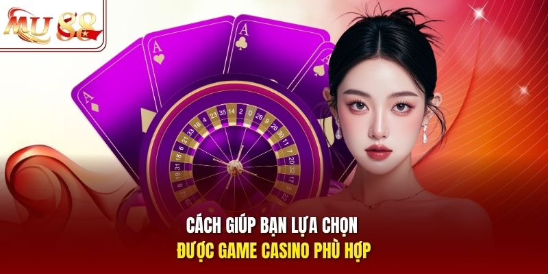 Cách giúp bạn lựa chọn được game casino phù hợp