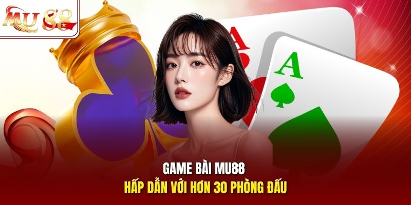 Game bài mu88 hấp dẫn với hơn 30 phòng đấu